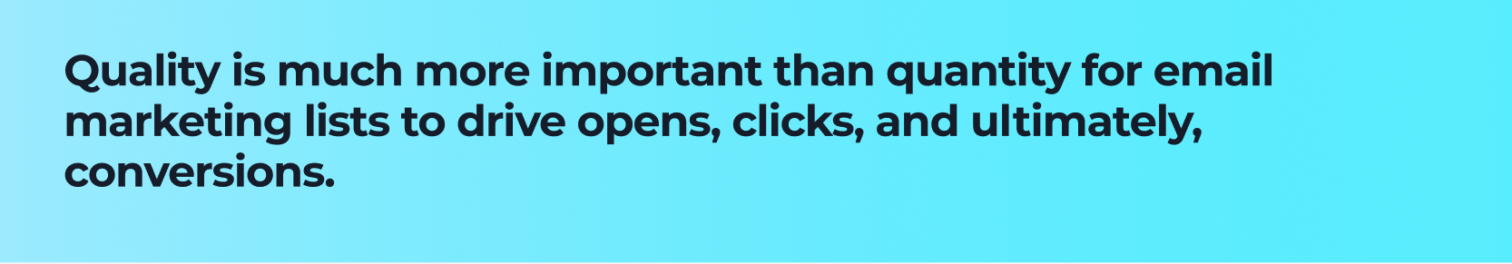 Quality is much more important than quantity for email marketing lists to drive opens, clicks, and ultimately, conversions.